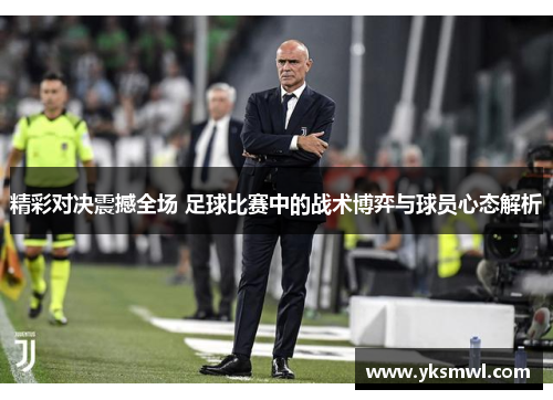 精彩对决震撼全场 足球比赛中的战术博弈与球员心态解析