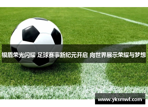 银盾荣光闪耀 足球赛事新纪元开启 向世界展示荣耀与梦想