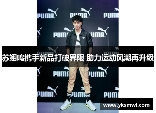 苏翊鸣携手新品打破界限 助力运动风潮再升级